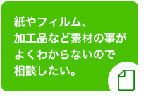 紙やフィルム、加工品など素材の事がよくわからないので相談したい。