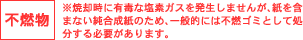 不燃物　※焼却時に有毒な塩素ガスを発生しませんが、紙を含まない純合成紙のため、一般的には不燃ゴミとして処分する必要があります。