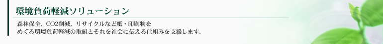 環境負荷軽減ソリューション 森林保全、CO2削減、リサイクルなど紙・印刷物をめぐる環境負荷軽減の取組とそれを社会に伝える仕組みを支援します。
