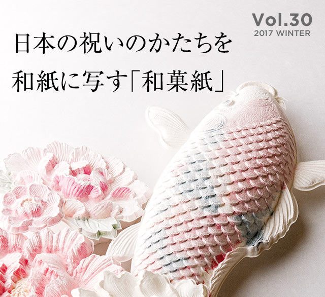 vol.30 2017 WINTER 日本の祝いのかたちを和紙に写す「和菓紙」