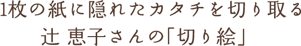 1枚の紙に隠れたカタチを切り取る辻 恵子さんの「切り絵」